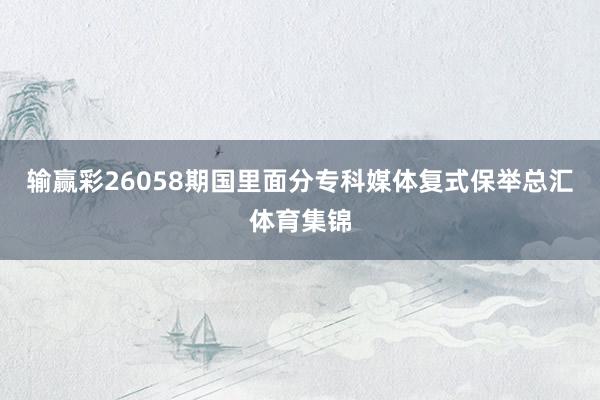输赢彩26058期国里面分专科媒体复式保举总汇体育集锦