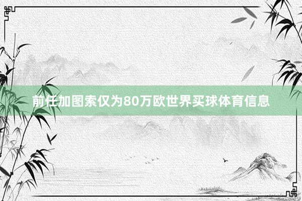 前任加图索仅为80万欧世界买球体育信息