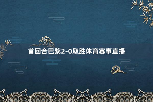 首回合巴黎2-0取胜体育赛事直播