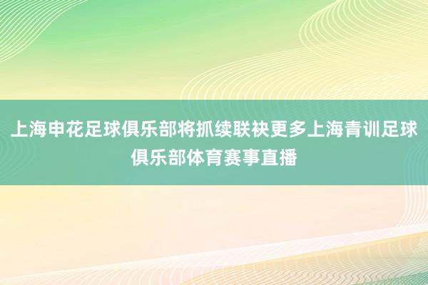 上海申花足球俱乐部将抓续联袂更多上海青训足球俱乐部体育赛事直播