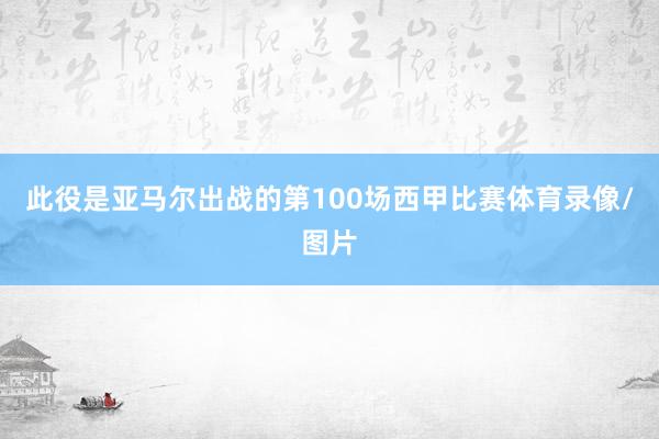 此役是亚马尔出战的第100场西甲比赛体育录像/图片