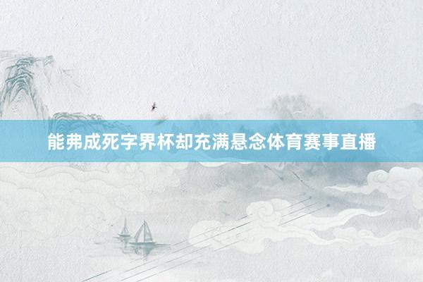 能弗成死字界杯却充满悬念体育赛事直播
