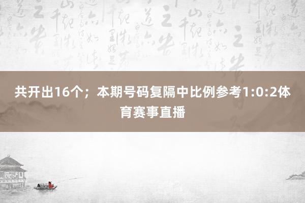 共开出16个；　　本期号码复隔中比例参考1:0:2体育赛事直播