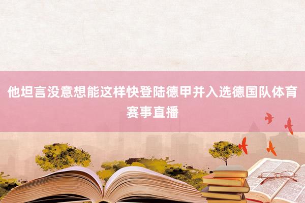 他坦言没意想能这样快登陆德甲并入选德国队体育赛事直播