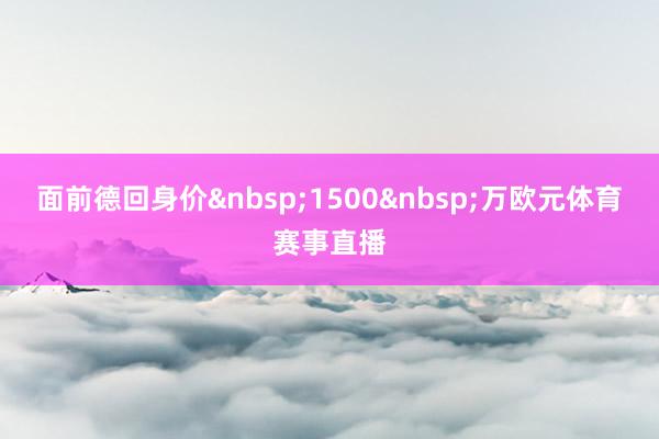 面前德回身价&nbsp;1500&nbsp;万欧元体育赛事直播