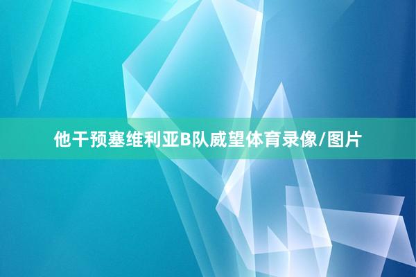 他干预塞维利亚B队威望体育录像/图片
