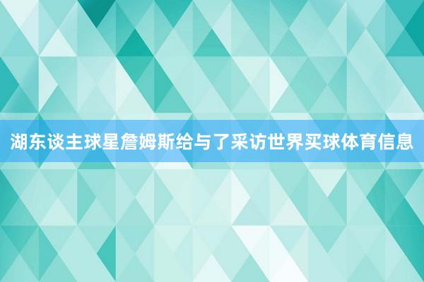 湖东谈主球星詹姆斯给与了采访世界买球体育信息