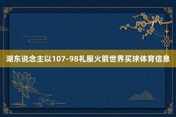 湖东说念主以107-98礼服火箭世界买球体育信息