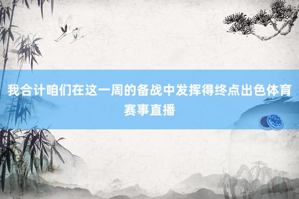 我合计咱们在这一周的备战中发挥得终点出色体育赛事直播