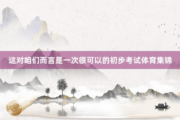 这对咱们而言是一次很可以的初步考试体育集锦