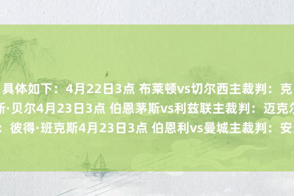具体如下：4月22日3点 布莱顿vs切尔西主裁判：克雷格·鲍森 VAR：詹姆斯·贝尔4月23日3点 伯恩茅斯vs利兹联主裁判：迈克尔·索尔兹伯里 VAR：彼得·班克斯4月23日3点 伯恩利vs曼城主裁判：安迪·马德利 VAR：斯图尔特·阿特维尔    世界买球体育信息