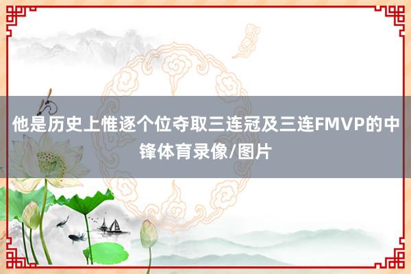 他是历史上惟逐个位夺取三连冠及三连FMVP的中锋体育录像/图片
