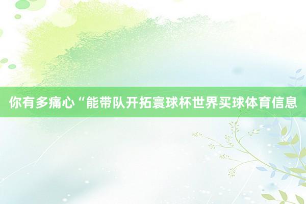 你有多痛心“能带队开拓寰球杯世界买球体育信息
