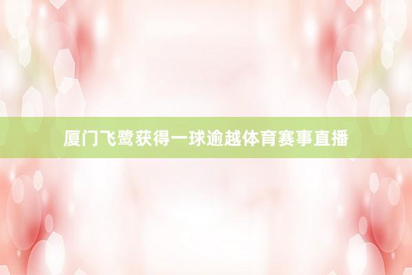 厦门飞鹭获得一球逾越体育赛事直播