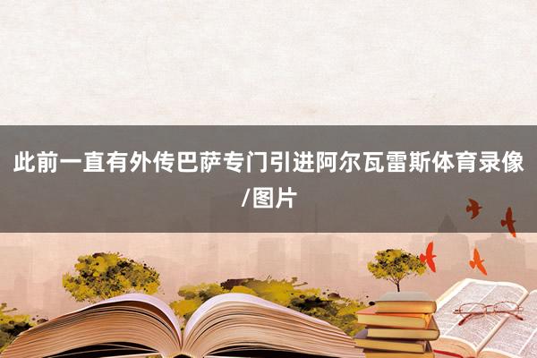 此前一直有外传巴萨专门引进阿尔瓦雷斯体育录像/图片