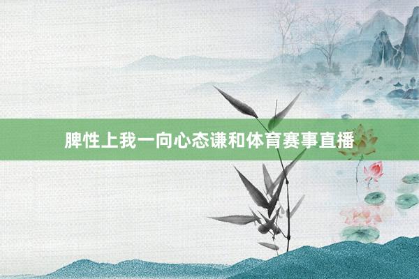 脾性上我一向心态谦和体育赛事直播