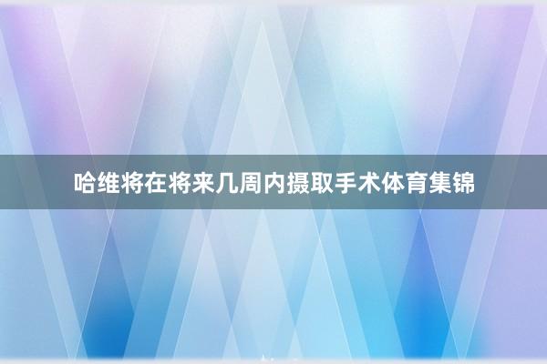 哈维将在将来几周内摄取手术体育集锦