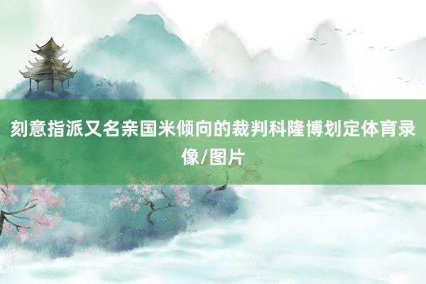 刻意指派又名亲国米倾向的裁判科隆博划定体育录像/图片