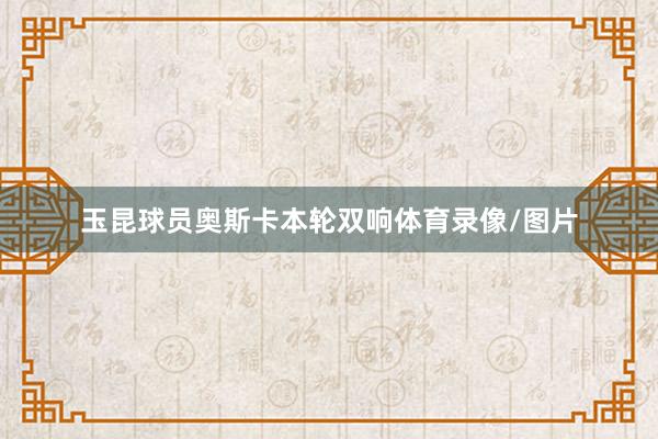 玉昆球员奥斯卡本轮双响体育录像/图片