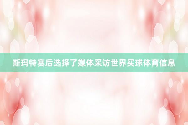 斯玛特赛后选择了媒体采访世界买球体育信息
