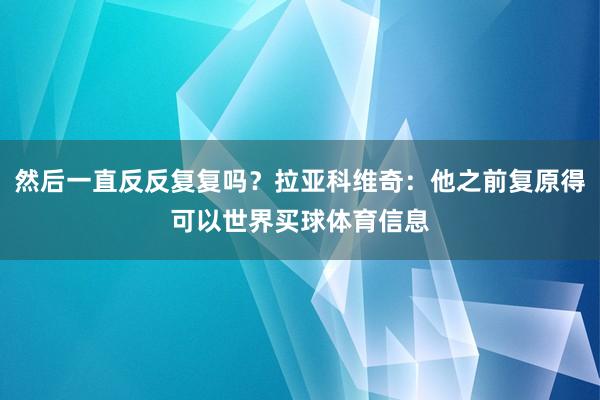 然后一直反反复复吗？拉亚科维奇：他之前复原得可以世界买球体育信息