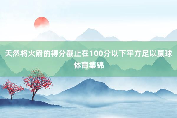 天然将火箭的得分截止在100分以下平方足以赢球体育集锦