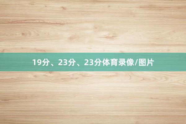 19分、23分、23分体育录像/图片