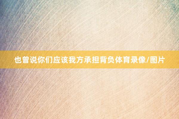 也曾说你们应该我方承担背负体育录像/图片