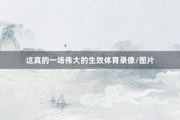 这真的一场伟大的生效体育录像/图片