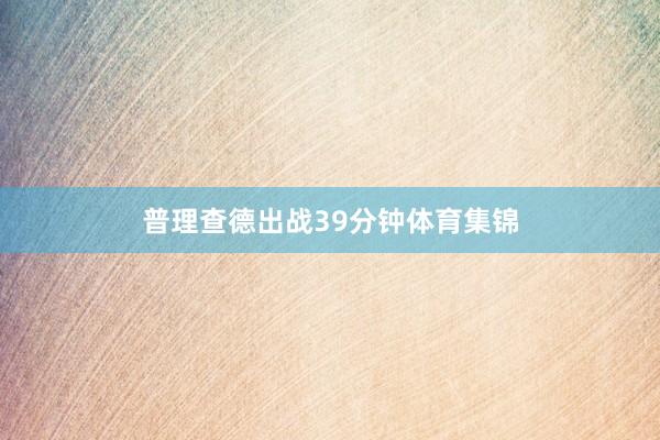 普理查德出战39分钟体育集锦