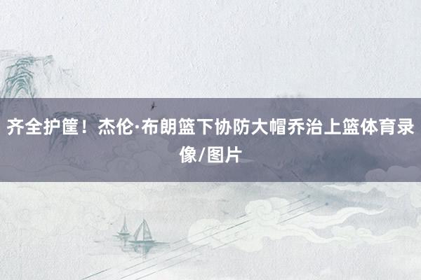 齐全护筐！杰伦·布朗篮下协防大帽乔治上篮体育录像/图片