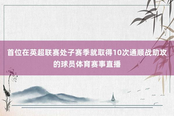 首位在英超联赛处子赛季就取得10次通顺战助攻的球员体育赛事直播