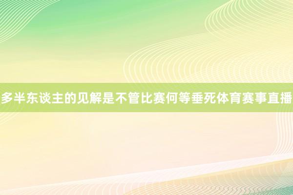 多半东谈主的见解是不管比赛何等垂死体育赛事直播