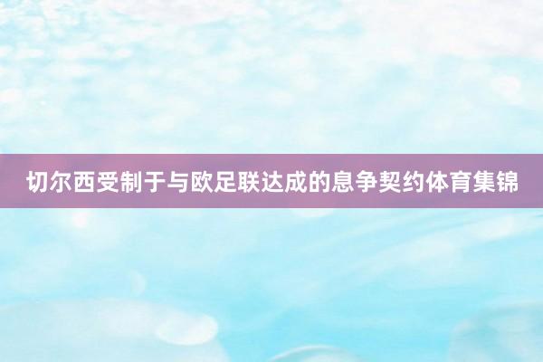 切尔西受制于与欧足联达成的息争契约体育集锦