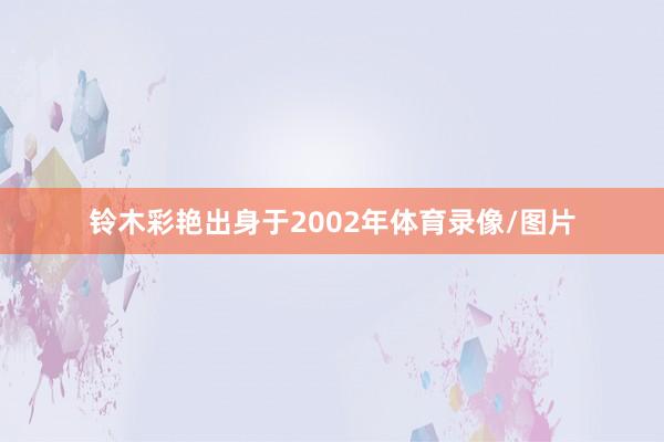 铃木彩艳出身于2002年体育录像/图片