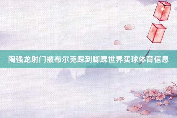 陶强龙射门被布尔克踩到脚踝世界买球体育信息