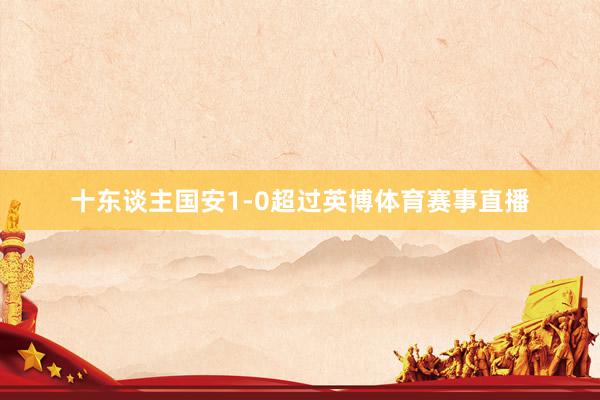 十东谈主国安1-0超过英博体育赛事直播