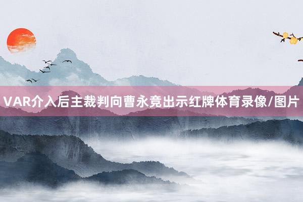 VAR介入后主裁判向曹永竞出示红牌体育录像/图片