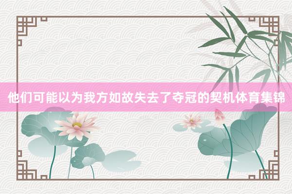 他们可能以为我方如故失去了夺冠的契机体育集锦