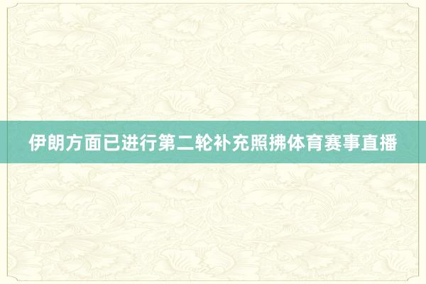 伊朗方面已进行第二轮补充照拂体育赛事直播