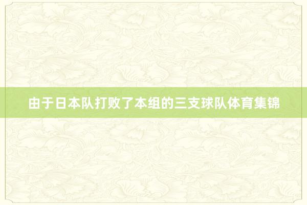 由于日本队打败了本组的三支球队体育集锦