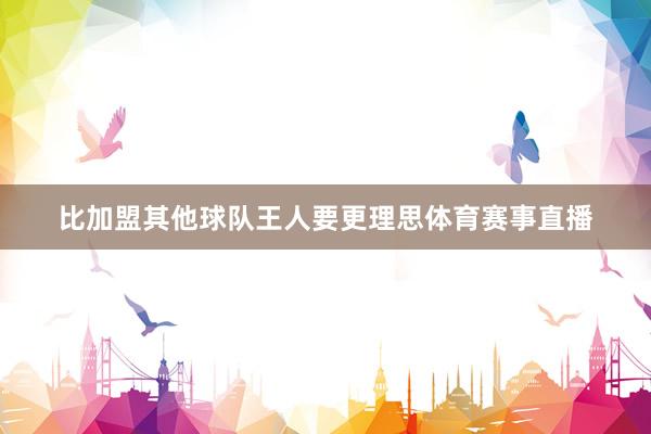 比加盟其他球队王人要更理思体育赛事直播
