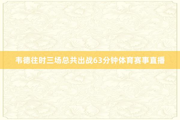 韦德往时三场总共出战63分钟体育赛事直播