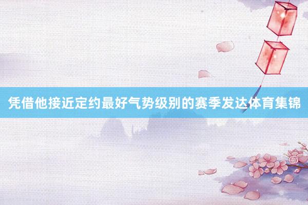 凭借他接近定约最好气势级别的赛季发达体育集锦