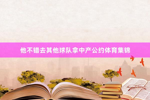 他不错去其他球队拿中产公约体育集锦