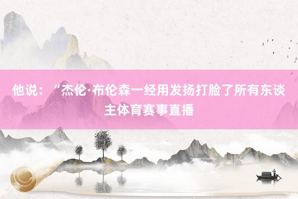 他说：“杰伦·布伦森一经用发扬打脸了所有东谈主体育赛事直播