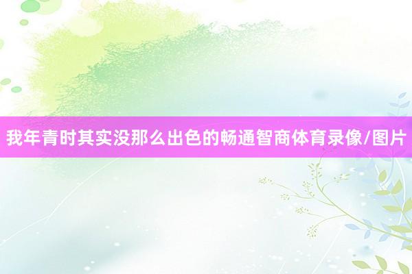 我年青时其实没那么出色的畅通智商体育录像/图片