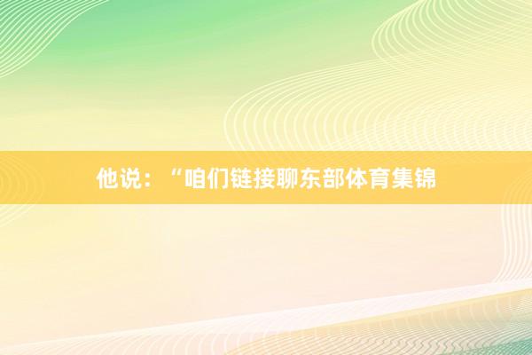 他说：“咱们链接聊东部体育集锦
