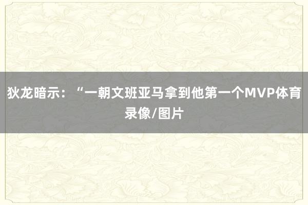 狄龙暗示：“一朝文班亚马拿到他第一个MVP体育录像/图片