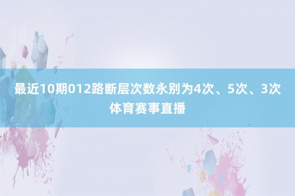 最近10期012路断层次数永别为4次、5次、3次体育赛事直播
